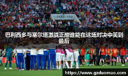 巴利西多与塞尔塔激战正酣谁能在这场对决中笑到最后