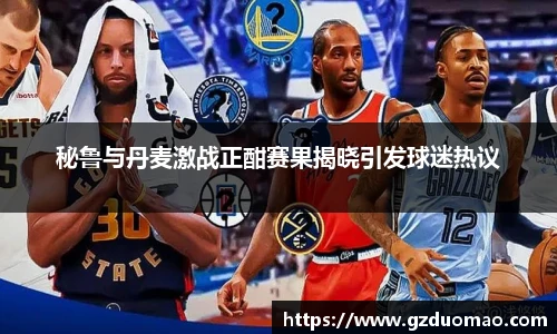 秘鲁与丹麦激战正酣赛果揭晓引发球迷热议