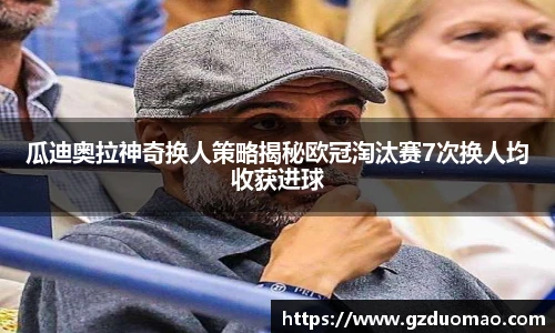 瓜迪奥拉神奇换人策略揭秘欧冠淘汰赛7次换人均收获进球